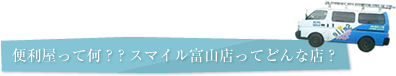 便利屋って何？？スマイル富山店ってどんな店？